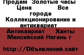 Продам “Золотые часы“ › Цена ­ 60 000 - Все города Коллекционирование и антиквариат » Антиквариат   . Ханты-Мансийский,Нягань г.